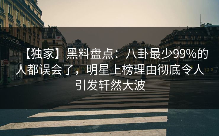 【独家】黑料盘点：八卦最少99%的人都误会了，明星上榜理由彻底令人引发轩然大波