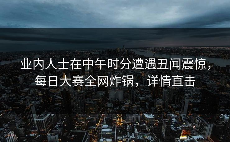 业内人士在中午时分遭遇丑闻震惊，每日大赛全网炸锅，详情直击