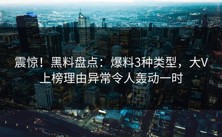 震惊！黑料盘点：爆料3种类型，大V上榜理由异常令人轰动一时