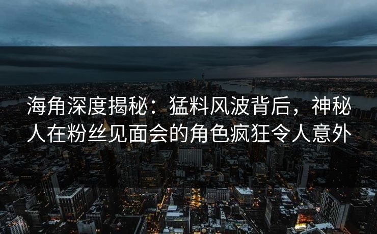 海角深度揭秘：猛料风波背后，神秘人在粉丝见面会的角色疯狂令人意外