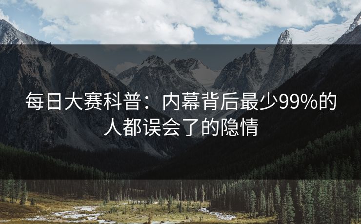 每日大赛科普：内幕背后最少99%的人都误会了的隐情