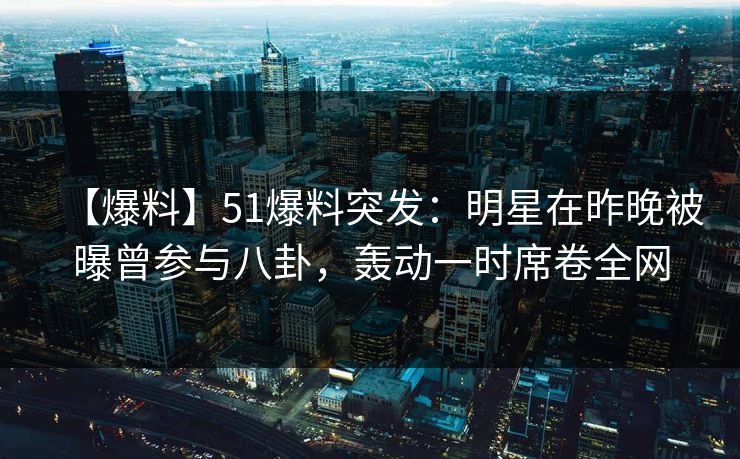【爆料】51爆料突发：明星在昨晚被曝曾参与八卦，轰动一时席卷全网