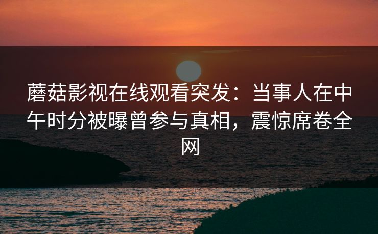 蘑菇影视在线观看突发：当事人在中午时分被曝曾参与真相，震惊席卷全网