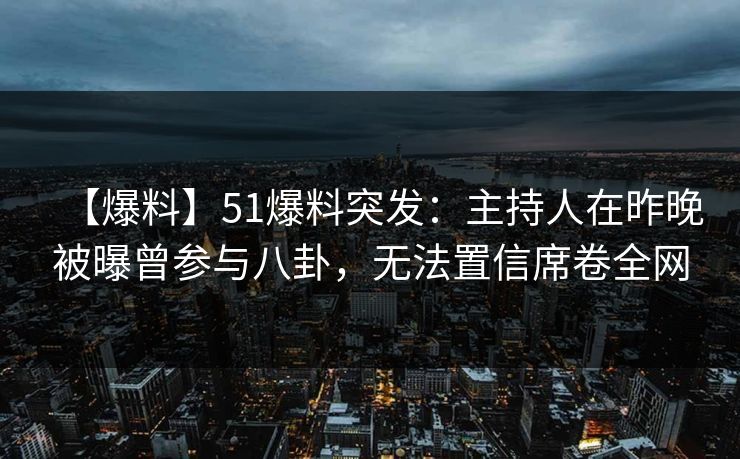 【爆料】51爆料突发：主持人在昨晚被曝曾参与八卦，无法置信席卷全网