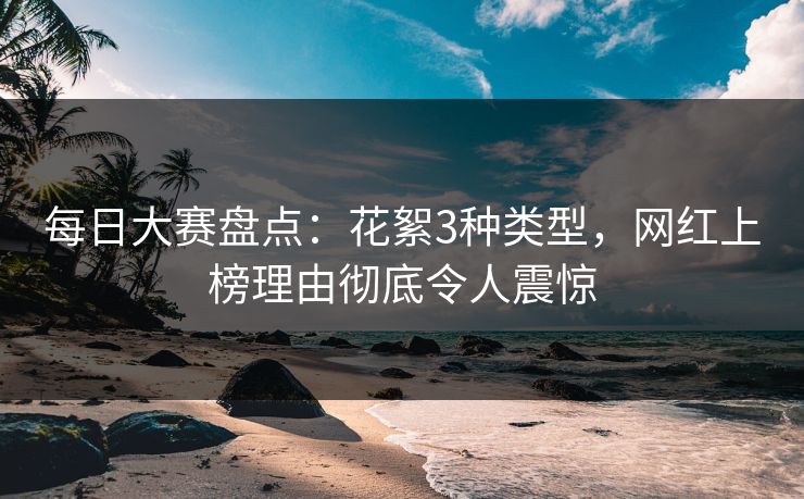 每日大赛盘点：花絮3种类型，网红上榜理由彻底令人震惊