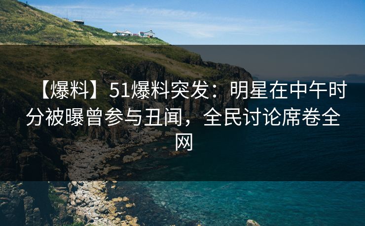 【爆料】51爆料突发：明星在中午时分被曝曾参与丑闻，全民讨论席卷全网
