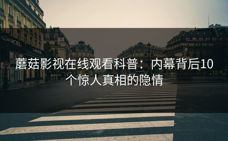 蘑菇影视在线观看科普：内幕背后10个惊人真相的隐情