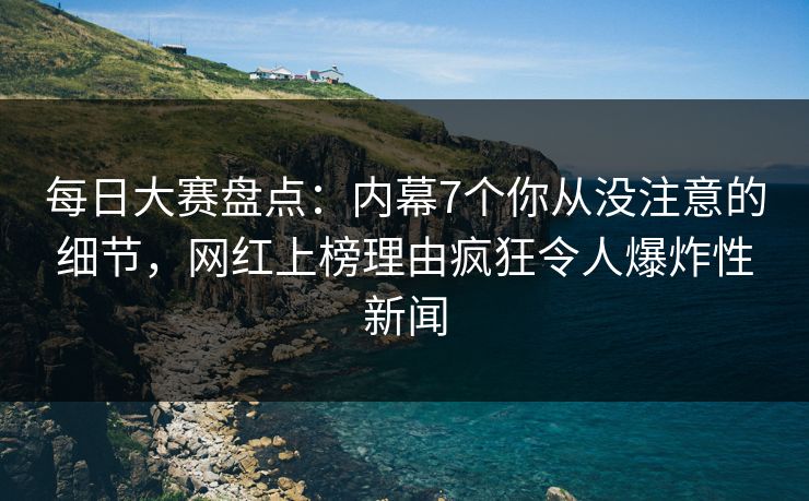 每日大赛盘点：内幕7个你从没注意的细节，网红上榜理由疯狂令人爆炸性新闻