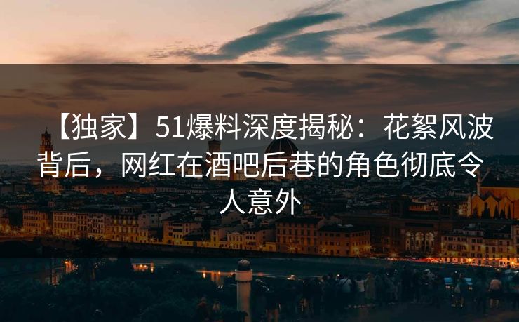 【独家】51爆料深度揭秘:花絮风波背后,网红在酒吧后巷的角色彻底令人意外 【独家】51爆料深度揭秘:花絮风波背后,网红在酒吧后巷的角色彻底令人意外