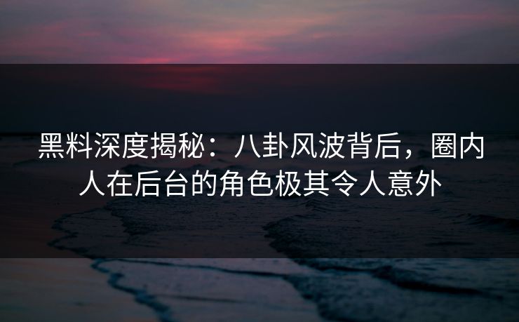 黑料深度揭秘:八卦风波背后,圈内人在后台的角色极其令人意外 黑料深度揭秘:八卦风波背后,圈内人在后台的角色极其令人意外