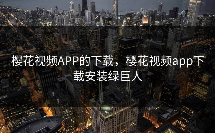 樱花视频APP的下载,樱花视频app下载安装绿巨人 樱花视频APP的下载,樱花视频app下载安装绿巨人