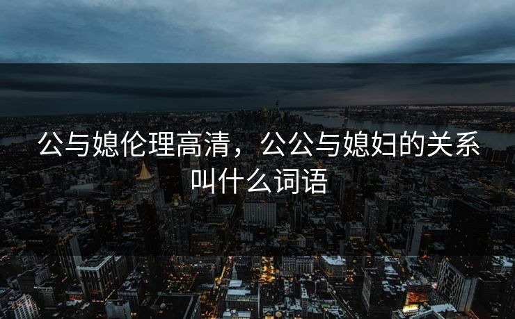公与媳伦理高清，公公与媳妇的关系叫什么词语