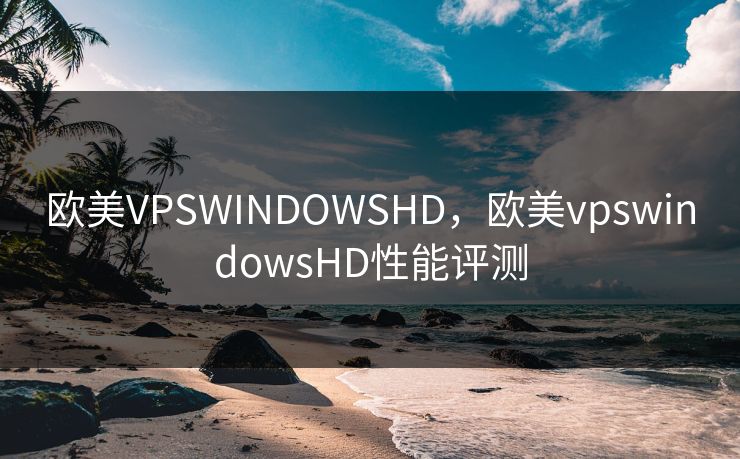 欧美VPSWINDOWSHD，欧美vpswindowsHD性能评测