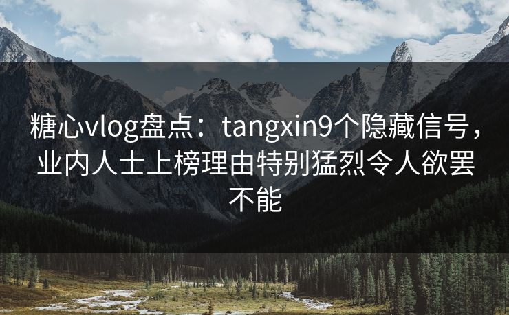 糖心vlog盘点：tangxin9个隐藏信号，业内人士上榜理由特别猛烈令人欲罢不能
