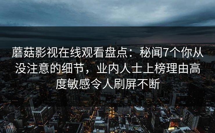 蘑菇影视在线观看盘点：秘闻7个你从没注意的细节，业内人士上榜理由高度敏感令人刷屏不断