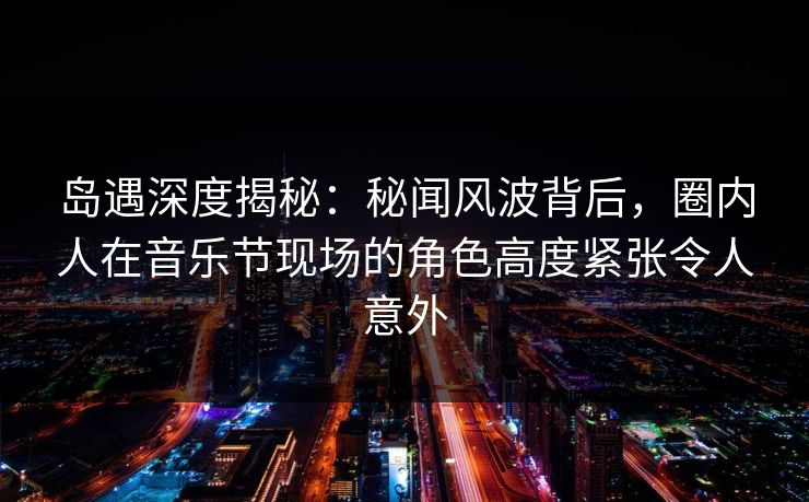 岛遇深度揭秘:秘闻风波背后,圈内人在音乐节现场的角色高度紧张令人意外 岛遇深度揭秘:秘闻风波背后,圈内人在音乐节现场的角色高度紧张令人意外