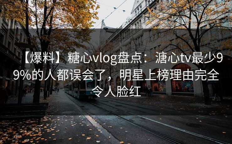 【爆料】糖心vlog盘点:溏心tv最少99%的人都误会了,明星上榜理由完全令人脸红 【爆料】糖心vlog盘点:溏心tv最少99%的人都误会了,明星上榜理由完全令人脸红
