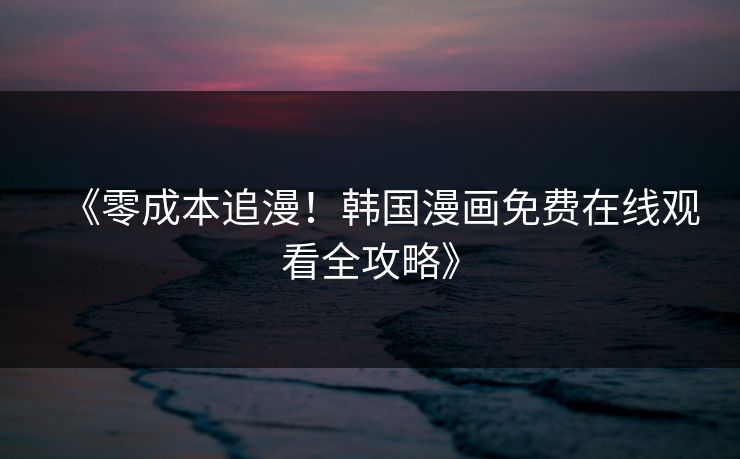 《零成本追漫!韩国漫画免费在线观看全攻略》 《零成本追漫!韩国漫画免费在线观看全攻略》