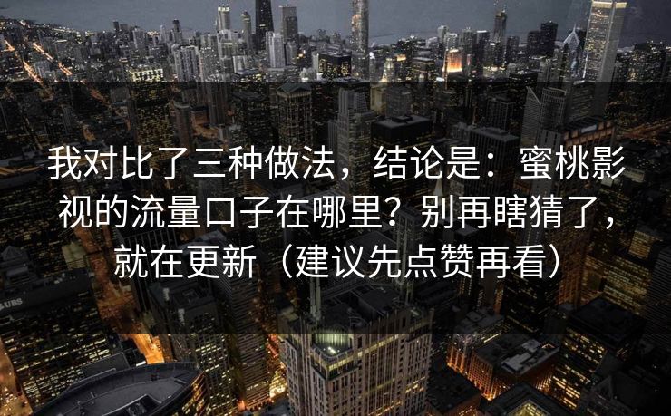 我对比了三种做法，结论是：蜜桃影视的流量口子在哪里？别再瞎猜了，就在更新（建议先点赞再看）