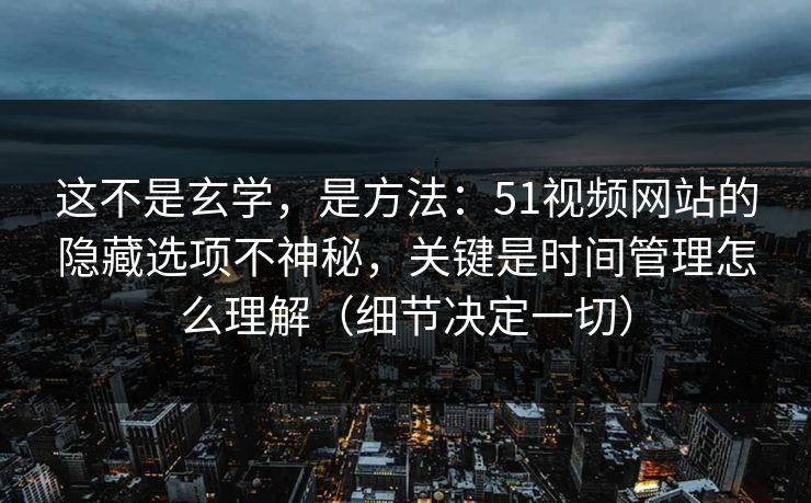 这不是玄学，是方法：51视频网站的隐藏选项不神秘，关键是时间管理怎么理解（细节决定一切）