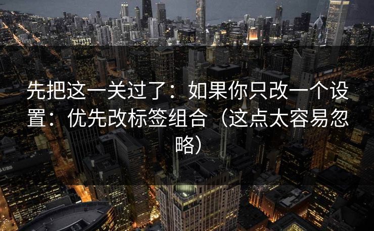 先把这一关过了：如果你只改一个设置：优先改标签组合（这点太容易忽略）