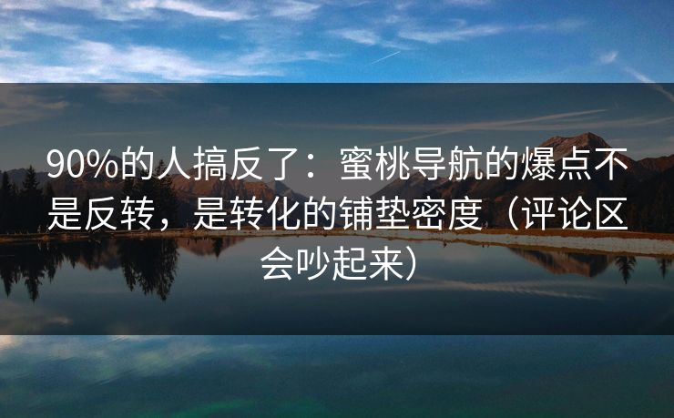 90%的人搞反了：蜜桃导航的爆点不是反转，是转化的铺垫密度（评论区会吵起来）