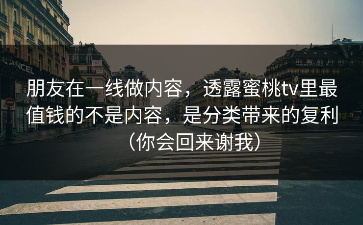 朋友在一线做内容，透露蜜桃tv里最值钱的不是内容，是分类带来的复利（你会回来谢我）