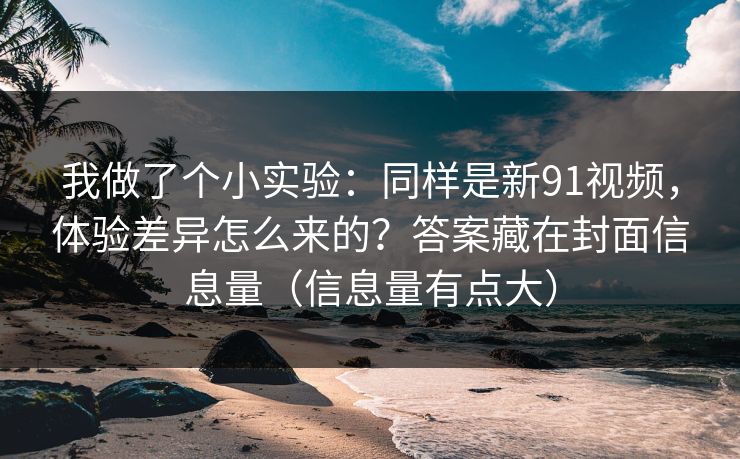 我做了个小实验：同样是新91视频，体验差异怎么来的？答案藏在封面信息量（信息量有点大）