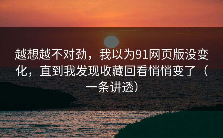 越想越不对劲，我以为91网页版没变化，直到我发现收藏回看悄悄变了（一条讲透）