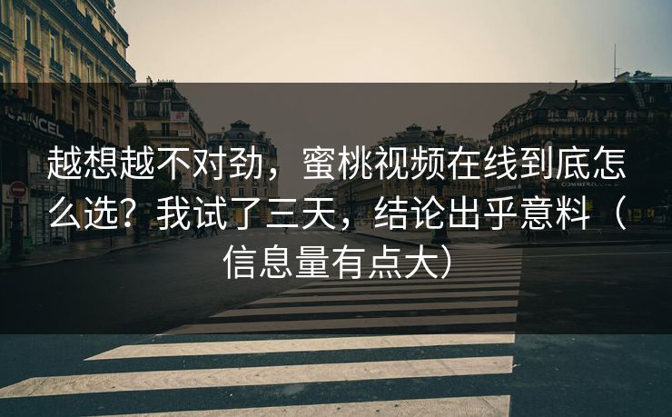 越想越不对劲，蜜桃视频在线到底怎么选？我试了三天，结论出乎意料（信息量有点大）