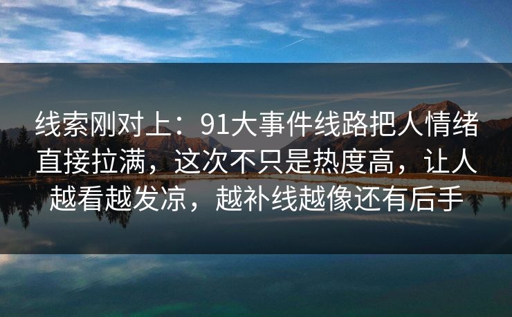 线索刚对上:91大事件线路把人情绪直接拉满,这次不只是热度高,让人越看越发凉,越补线越像还有后手 线索刚对上:91大事件线路把人情绪直接拉满,这次不只是热度高,让人越看越发凉,越补线越像还有后手