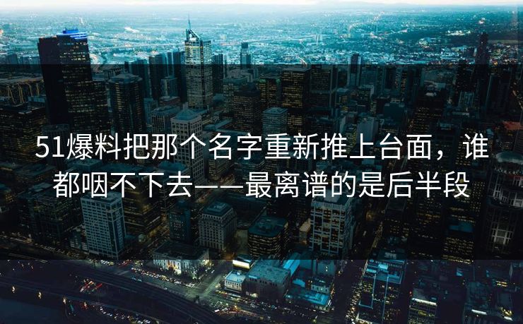 51爆料把那个名字重新推上台面，谁都咽不下去——最离谱的是后半段